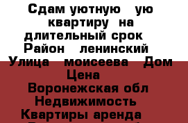 Сдам уютную 1-ую квартиру, на длительный срок. › Район ­ ленинский › Улица ­ моисеева › Дом ­ 15 › Цена ­ 7 000 - Воронежская обл. Недвижимость » Квартиры аренда   . Воронежская обл.